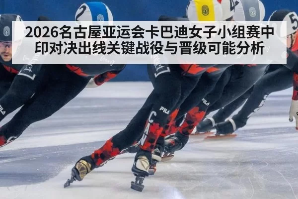 2026名古屋亚运会卡巴迪女子小组赛中印对决出线关键战役与晋级可能分析