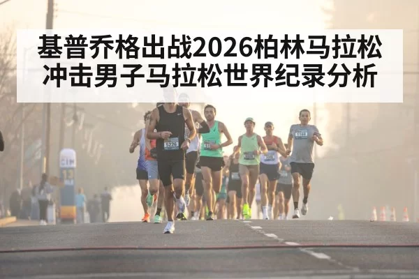 基普乔格出战2026柏林马拉松 冲击男子马拉松世界纪录分析